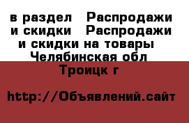  в раздел : Распродажи и скидки » Распродажи и скидки на товары . Челябинская обл.,Троицк г.